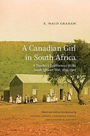 A Canadian Girl in South Africa: A Teacher's Experiences in the South African War, 1899–1902 by E. Maud Graham, Catherine Gidney, Michael Dawson, Susanne M. Klausen