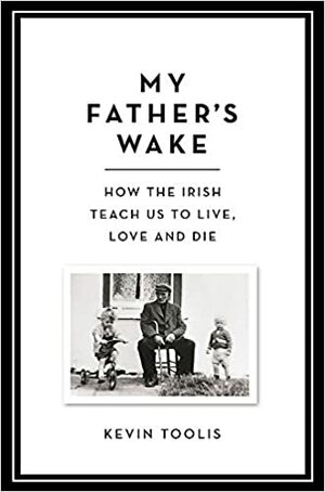 My Father's Wake: How the Irish Teach Us to Live, Love, and Die by Kevin Toolis