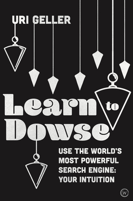 Learn to Dowse: Use the World's Most Powerful Search Engine: Your Intuition by Uri Geller