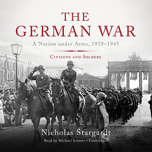 The German War: A Nation Under Arms, 1939-1945 - Citizens and Soldiers by Michael Kramer, Nicholas Stargardt