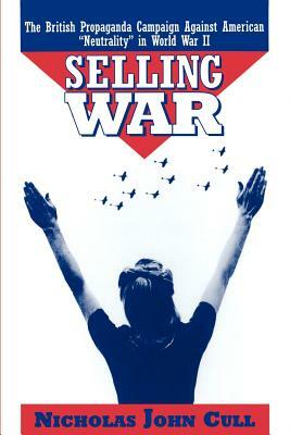 Selling War: The British Propaganda Campaign Against American "neutrality" in World War II by Nicholas John Cull