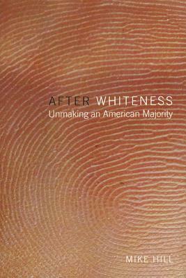 After Whiteness: Unmaking an American Majority by Mike Hill