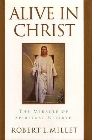 Alive in Christ: The Miracle of Spiritual Rebirth by Robert L. Millet