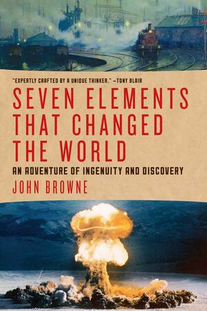 Seven Elements That Have Changed the World: An Adventure of Ingenuity and Discovery by John Browne