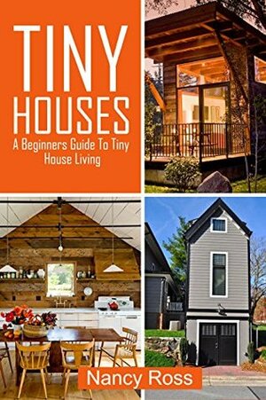 Tiny Houses: A Beginners Guide To Tiny House Living (Small House Plans, Tiny Homes, Tiny Home Design) by Nancy Ross