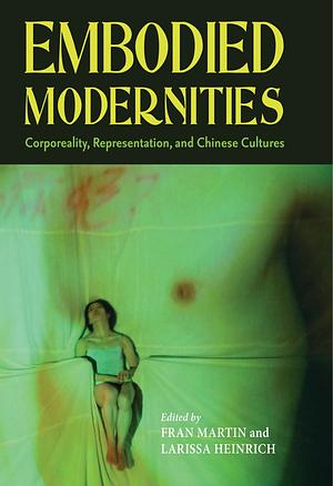 Embodied Modernities: Corporeality, Representation, and Chinese Cultures by Ari Larissa Heinrich, Fran Martin