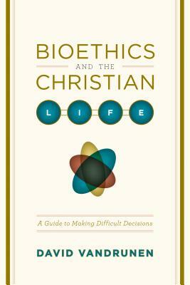 Bioethics and the Christian Life: A Guide to Making Difficult Decisions by David Vandrunen