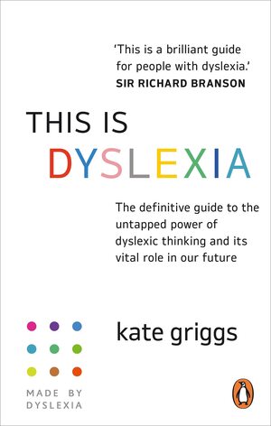 This is Dyslexia: The definitive guide to the untapped power of dyslexic thinking and its vital role in our future by Kate Griggs