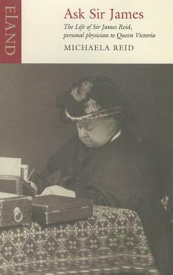 Ask Sir James: The Life of Sire James Reid, Personal Physician to Queen Victoria by Michaela Reid