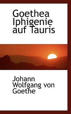 Goethea Iphigenie Auf Tauris by Johann Wolfgang von Goethe, Johann Wolfgang von Goethe, Johann Wolfgang von Goethe