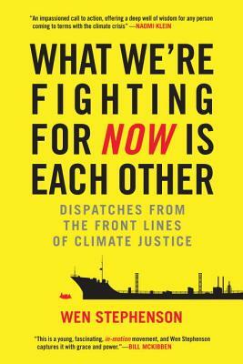 What We're Fighting for Now Is Each Other: Dispatches from the Front Lines of Climate Justice by Wen Stephenson