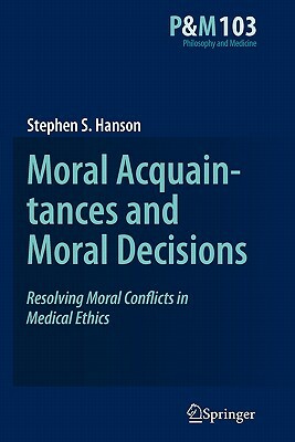 Moral Acquaintances and Moral Decisions: Resolving Moral Conflicts in Medical Ethics by Stephen S. Hanson