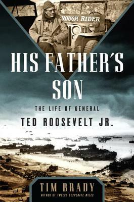 His Father's Son: The Life of General Ted Roosevelt, Jr. by Tim Brady