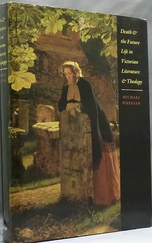 Death and the Future Life in Victorian Literature and Theology by Michael Wheeler