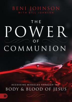 The Power of Communion: Accessing Miracles Through the Body and Blood of Jesus by Beni Johnson, Bill Johnson