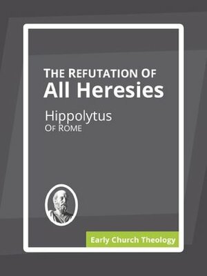 The Refutation of All Heresies by Hippolytus of Rome