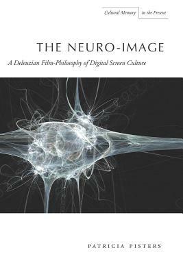 The Neuro-Image: A Deleuzian Film-Philosophy of Digital Screen Culture by Patricia Pisters