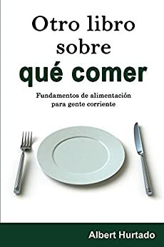 Otro libro sobre qué comer: Fundamentos de alimentación para gente corriente by Albert Hurtado
