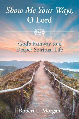 Show Me Your Ways, O Lord: God's Pathway to a Deeper Spiritual Life by Robert L. Morgan