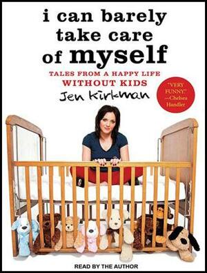 I Can Barely Take Care of Myself: Tales from a Happy Life Without Kids by Jen Kirkman