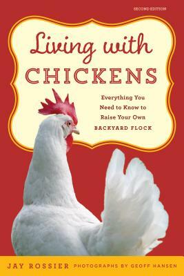 Living with Chickens: Everything You Need to Know to Raise Your Own Backyard Flock by Jay Rossier