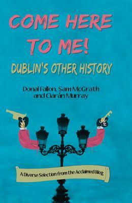 Come Here to Me!: Dublin's Other History by Ciaran Murray, Sam McGrath, Donal Fallon