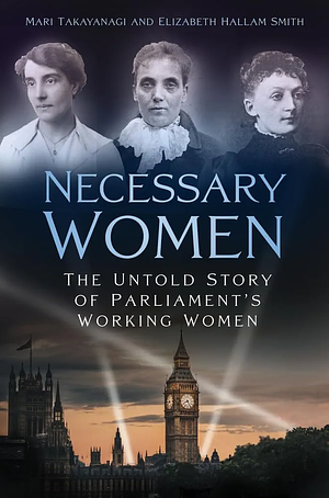 Necessary Women: The Untold Story of Parliament's Working Women by Mari Takayanagi, Elizabeth Hallam Smith