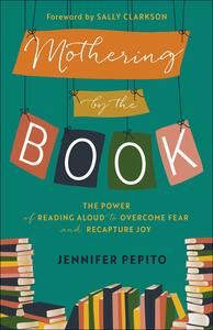 Mothering by the Book: The Power of Reading Aloud to Overcome Fear and Recapture Joy by Jennifer Pepito, Sally Clarkson