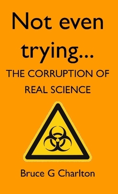 Not Even Trying: The Corruption of Real Science by Bruce G. Charlton