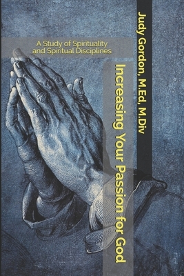 Increasing Your Passion for God: A Study of Spirituality and Spiritual Disciplines by Judy Gordon