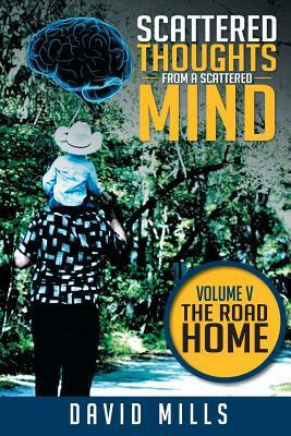 Scattered Thoughts from a Scattered Mind: Volume V the Road Home by David Mills