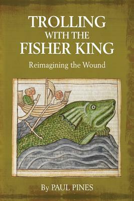 Trolling with the Fisher King: Reimagining the Wound by Paul Pines