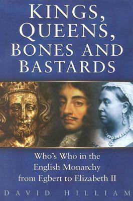 Kings, Queens, Bones and Bastards: Who's Who in the English Monarchy from Egbert to Elizabeth II by David Hilliam