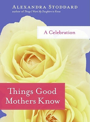 Things Good Mothers Know: A Celebration by Alexandra Stoddard