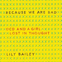 Because We Are Bad: OCD and a Girl Lost in Thought by Lily Bailey