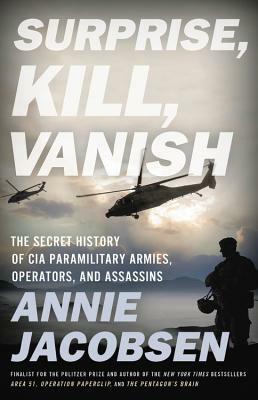 Surprise, Kill, Vanish: The Secret History of CIA Paramilitary Armies, Operators, and Assassins by Annie Jacobsen