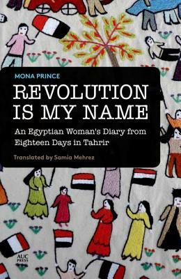 Revolution Is My Name: An Egyptian Woman's Diary from Eighteen Days in Tahrir by Samia Mehrez, Mona Prince, منى برنس