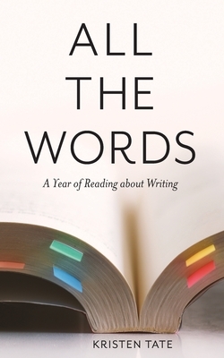 All the Words: A Year of Reading About Writing by Kristen Tate