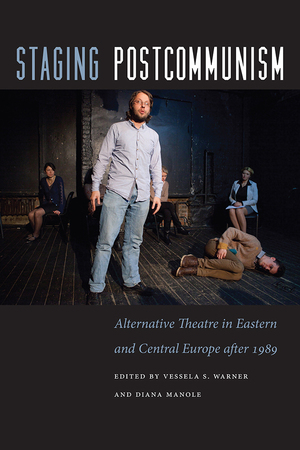 Staging Postcommunism: Alternative Theatre in Eastern and Central Europe after 1989 by Vessela S. Warner, Diana Manole