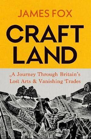 Craftland: A Journey Through Britain's Lost Arts and Vanishing Trades by James Fox
