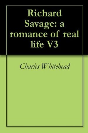 Richard Savage: a romance of real life V3 by Charles Whitehead