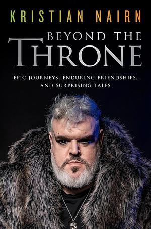 Beyond the Throne: Epic Journeys, Enduring Friendships, and Surprising Tales by Kristian Nairn