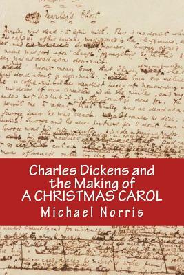 Charles Dickens and the making of A CHRISTMAS CAROL by Michael Norris