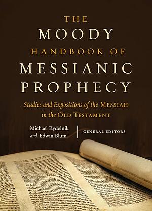 The Moody Handbook of Messianic Prophecy: Studies and Expositions of the Messiah in the Old Testament by Edwin Blum, Michael Rydelnik, Michael Rydelnik