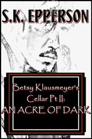 Betsy Klausmeyer's Cellar Pt II: An Acre of Dark by S.K. Epperson