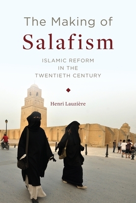 The Making of Salafism: Islamic Reform in the Twentieth Century by Henri Lauzière