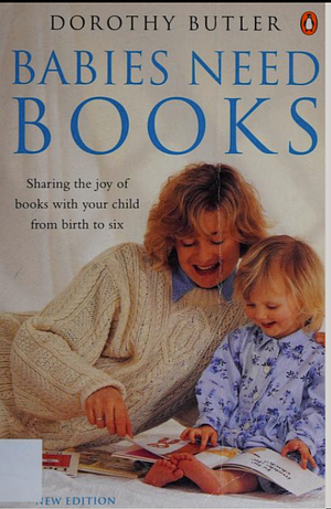 Babies Need Books: Sharing the Joy of Books with Children from Birth to Six by Dorothy Butler