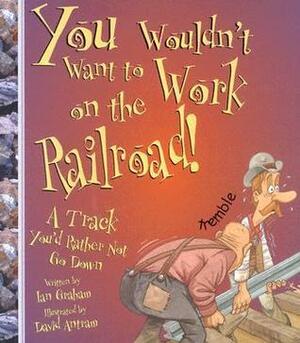 You Wouldn't Want to Work on the Railroad!: A Track You'd Rather Not Go Down by Ian Graham, David Salariya