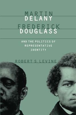Martin Delany, Frederick Douglass, and the Politics of Representative Identity by Robert S. Levine
