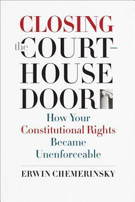 Closing the Courthouse Door: How Your Constitutional Rights Became Unenforceable by Erwin Chemerinsky